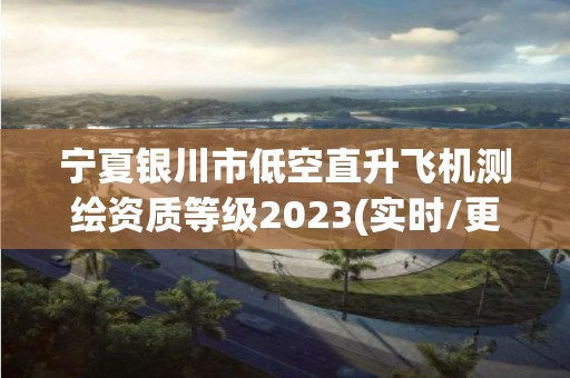 寧夏銀川市低空直升飛機測繪資質(zhì)等級2023(實時/更新中)