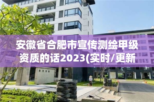 安徽省合肥市宣傳測繪甲級資質的話2023(實時/更新中)