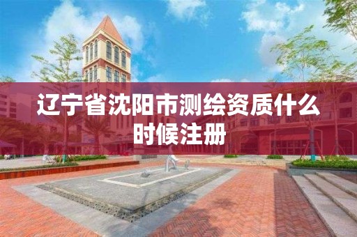 遼寧省沈陽市測繪資質什么時候注冊