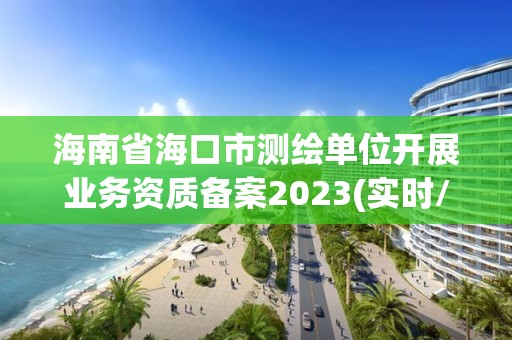 海南省海口市測繪單位開展業務資質備案2023(實時/更新中)