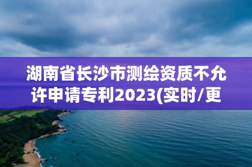 湖南省長(zhǎng)沙市測(cè)繪資質(zhì)不允許申請(qǐng)專利2023(實(shí)時(shí)/更新中)