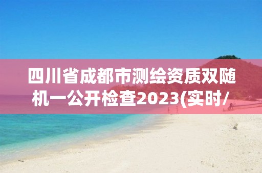 四川省成都市測繪資質雙隨機一公開檢查2023(實時/更新中)