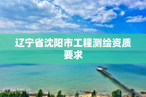 遼寧省沈陽市工程測(cè)繪資質(zhì)要求