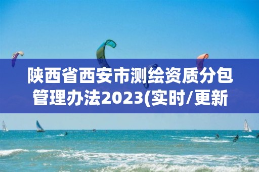 陜西省西安市測繪資質(zhì)分包管理辦法2023(實時/更新中)