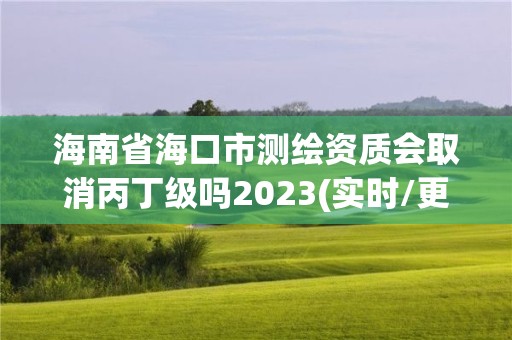 海南省海口市測繪資質會取消丙丁級嗎2023(實時/更新中)