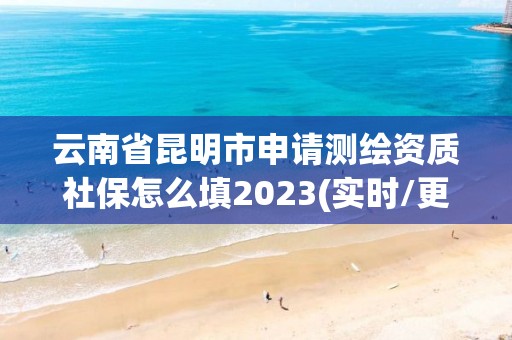 云南省昆明市申請測繪資質社保怎么填2023(實時/更新中)