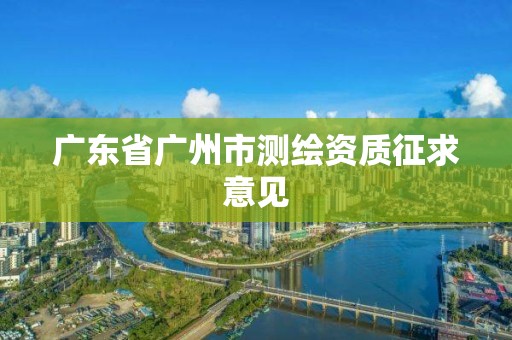 廣東省廣州市測繪資質征求意見