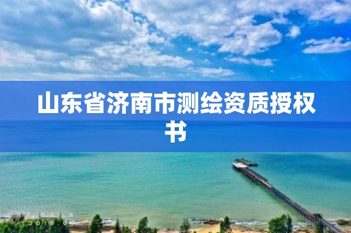 山東省濟南市測繪資質(zhì)授權(quán)書