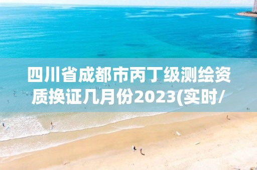 四川省成都市丙丁級測繪資質(zhì)換證幾月份2023(實(shí)時(shí)/更新中)