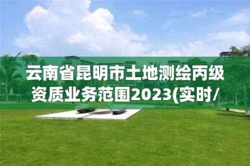 云南省昆明市土地測繪丙級資質(zhì)業(yè)務(wù)范圍2023(實(shí)時/更新中)