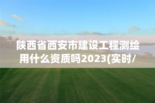 陜西省西安市建設工程測繪用什么資質嗎2023(實時/更新中)