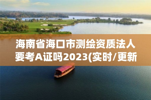 海南省海口市測繪資質法人要考A證嗎2023(實時/更新中)