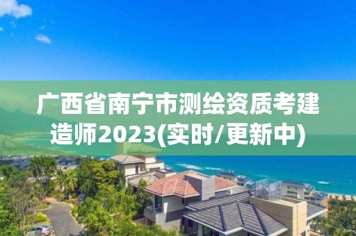 廣西省南寧市測繪資質(zhì)考建造師2023(實時/更新中)