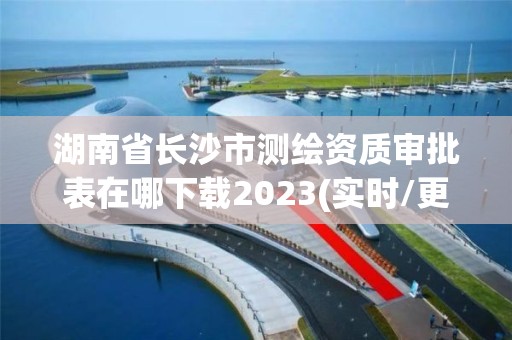 湖南省長沙市測繪資質審批表在哪下載2023(實時/更新中)