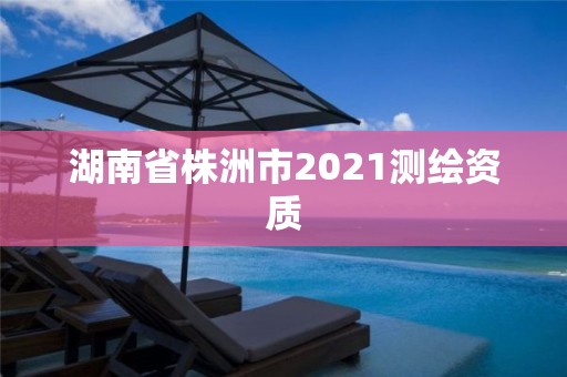 湖南省株洲市2021測繪資質