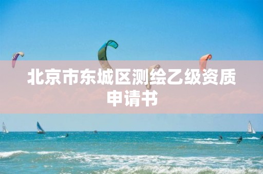 北京市東城區(qū)測繪乙級資質(zhì)申請書