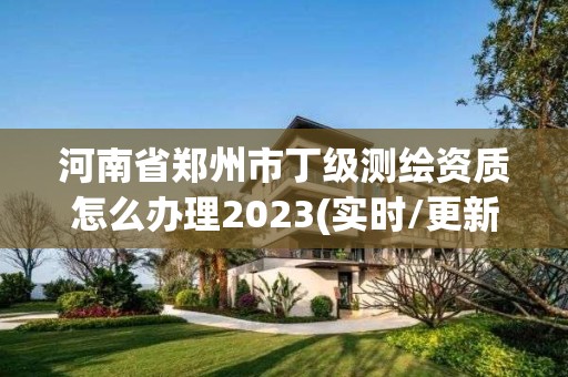 河南省鄭州市丁級測繪資質怎么辦理2023(實時/更新中)