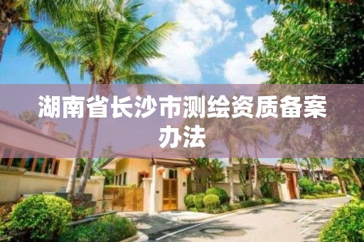 湖南省長沙市測繪資質(zhì)備案辦法