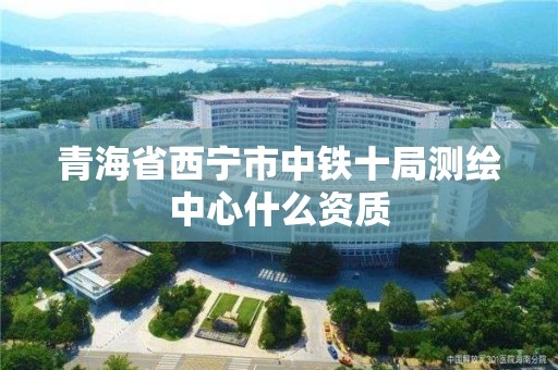 青海省西寧市中鐵十局測繪中心什么資質