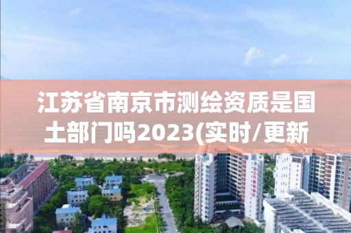 江蘇省南京市測繪資質(zhì)是國土部門嗎2023(實時/更新中)