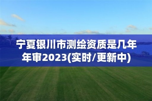 寧夏銀川市測繪資質是幾年年審2023(實時/更新中)