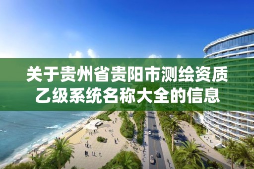 關于貴州省貴陽市測繪資質乙級系統名稱大全的信息