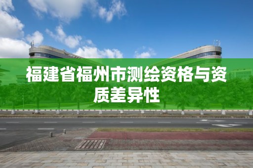 福建省福州市測(cè)繪資格與資質(zhì)差異性