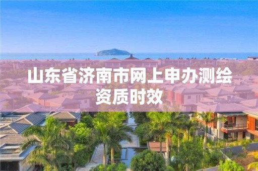 山東省濟南市網上申辦測繪資質時效