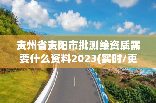 貴州省貴陽市批測繪資質需要什么資料2023(實時/更新中)