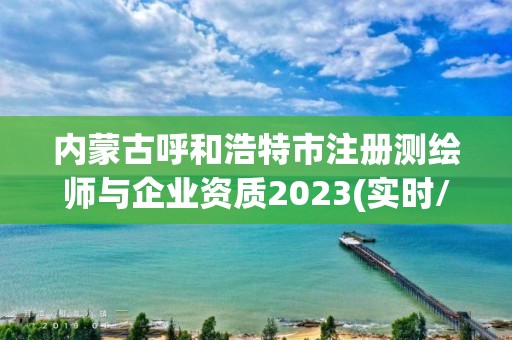 內蒙古呼和浩特市注冊測繪師與企業資質2023(實時/更新中)