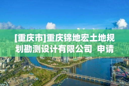 [重慶市]重慶錦地宏土地規劃勘測設計有限公司? 申請測繪資質  主要信息公開表（試行）