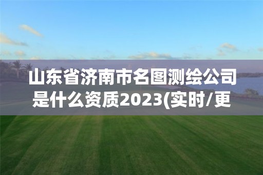 山東省濟南市名圖測繪公司是什么資質(zhì)2023(實時/更新中)