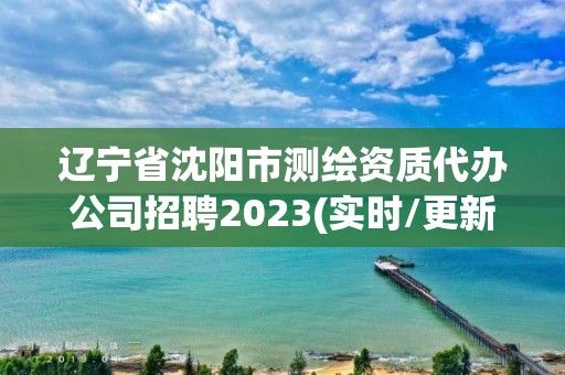 遼寧省沈陽市測繪資質代辦公司招聘2023(實時/更新中)