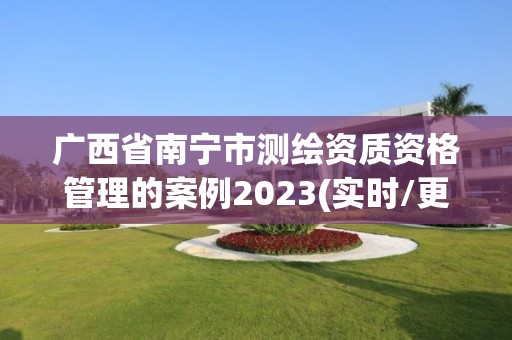 廣西省南寧市測繪資質(zhì)資格管理的案例2023(實時/更新中)