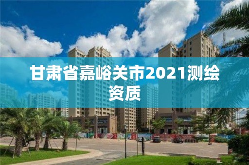 甘肅省嘉峪關市2021測繪資質