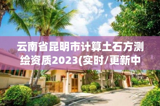 云南省昆明市計算土石方測繪資質2023(實時/更新中)