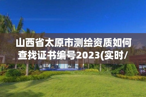 山西省太原市測繪資質如何查找證書編號2023(實時/更新中)