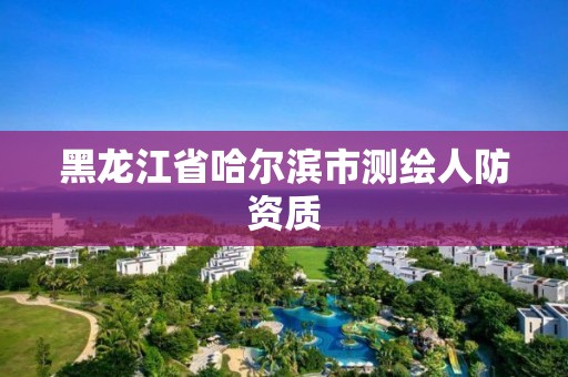 黑龍江省哈爾濱市測繪人防資質