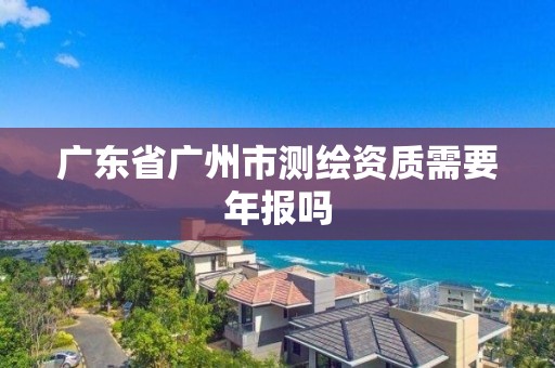 廣東省廣州市測(cè)繪資質(zhì)需要年報(bào)嗎