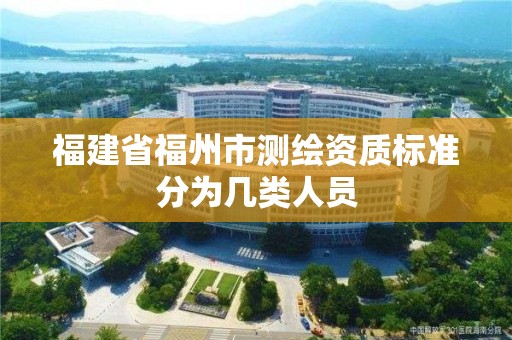 福建省福州市測(cè)繪資質(zhì)標(biāo)準(zhǔn)分為幾類(lèi)人員