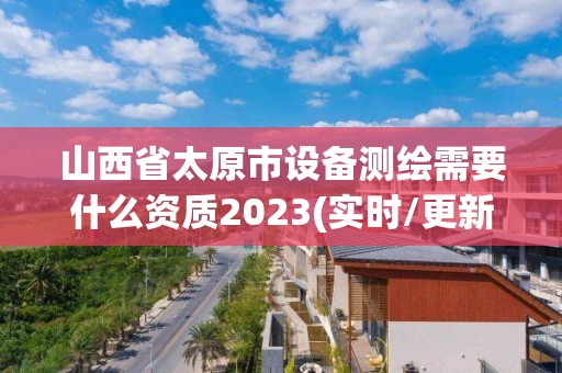 山西省太原市設備測繪需要什么資質2023(實時/更新中)