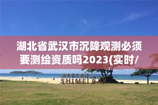 湖北省武漢市沉降觀測必須要測繪資質嗎2023(實時/更新中)