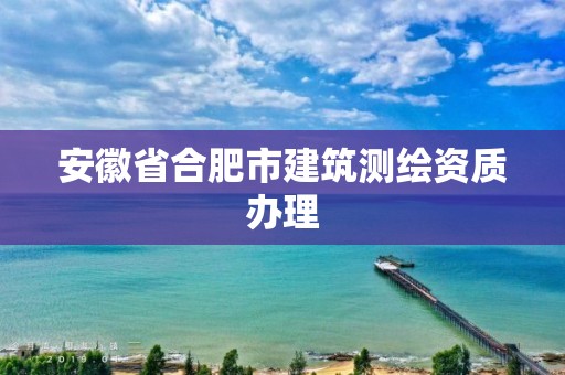 安徽省合肥市建筑測(cè)繪資質(zhì)辦理