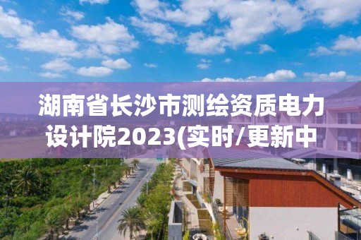 湖南省長沙市測繪資質電力設計院2023(實時/更新中)