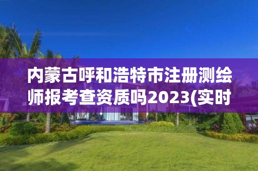 內蒙古呼和浩特市注冊測繪師報考查資質嗎2023(實時/更新中)