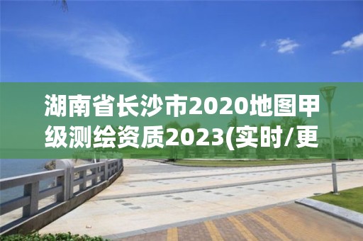 湖南省長沙市2020地圖甲級測繪資質(zhì)2023(實時/更新中)