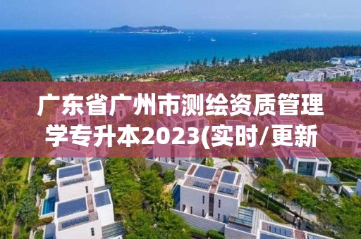 廣東省廣州市測繪資質(zhì)管理學(xué)專升本2023(實時/更新中)