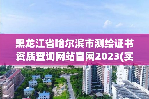 黑龍江省哈爾濱市測繪證書資質查詢網站官網2023(實時/更新中)