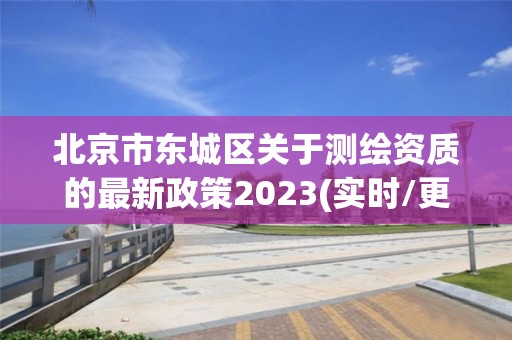 北京市東城區關于測繪資質的最新政策2023(實時/更新中)