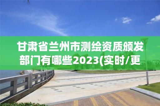 甘肅省蘭州市測繪資質頒發部門有哪些2023(實時/更新中)